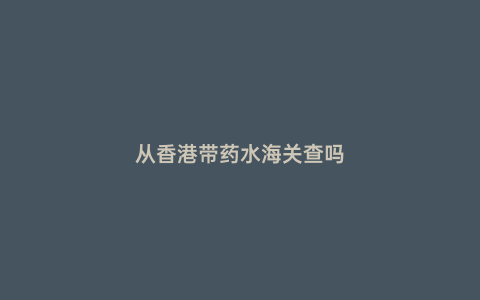 從香港帶藥水海關查嗎