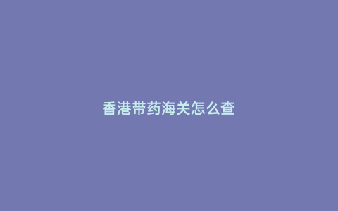 香港帶藥海關(guān)怎么查