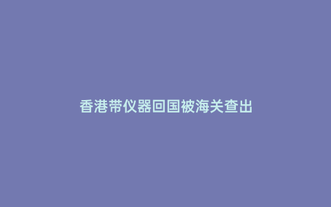 香港帶儀器回國被海關查出