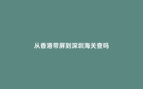 從香港帶屏到深圳海關(guān)查嗎