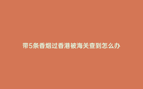 帶5條香煙過香港被海關查到怎么辦