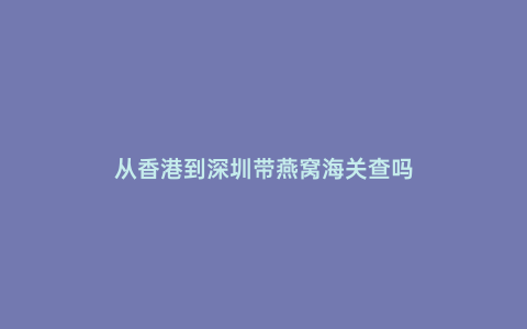 從香港到深圳帶燕窩海關查嗎