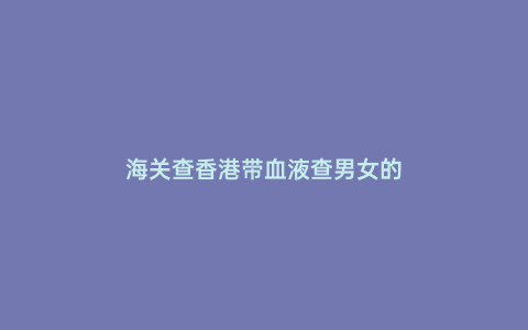海關查香港帶血液查男女的