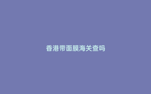 香港帶面膜海關(guān)查嗎