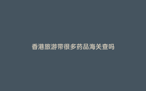 香港旅游帶很多藥品海關(guān)查嗎