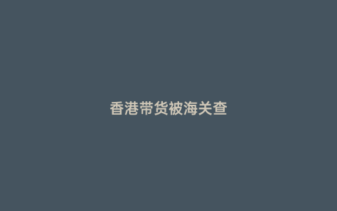 香港帶貨被海關(guān)查