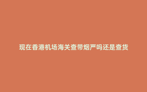 現(xiàn)在香港機場海關(guān)查帶煙嚴嗎還是查貨