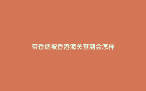 帶香煙被香港海關查到會怎樣