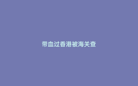 帶血過(guò)香港被海關(guān)查