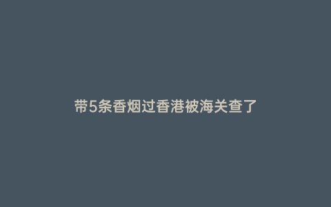 帶5條香煙過香港被海關查了
