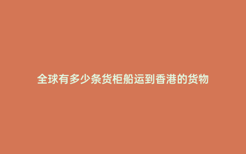 全球有多少條貨柜船運到香港的貨物