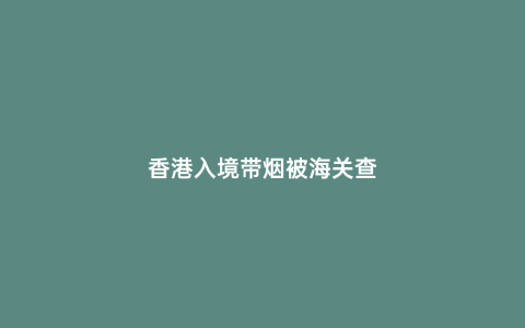 香港入境帶煙被海關(guān)查