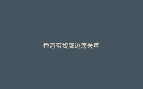 香港帶貨哪邊海關查