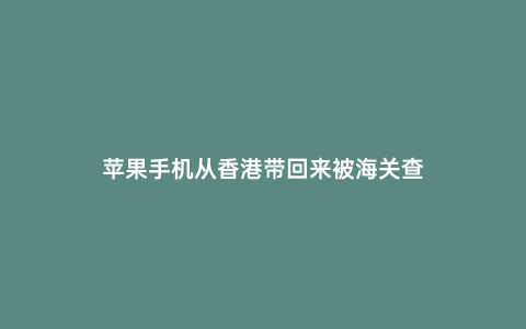 蘋果手機從香港帶回來被海關查