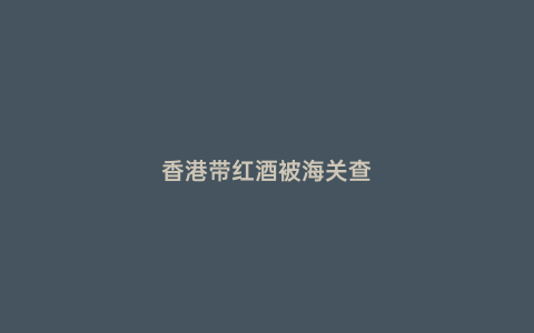 香港帶紅酒被海關查