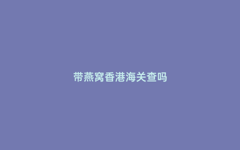 帶燕窩香港海關查嗎