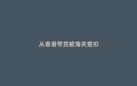 從香港帶貨被海關查扣