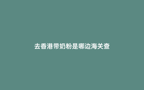 去香港帶奶粉是哪邊海關查