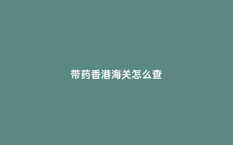 帶藥香港海關怎么查