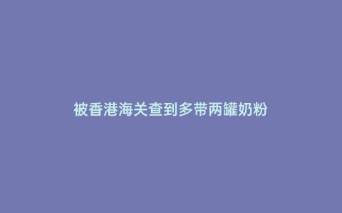 被香港海關查到多帶兩罐奶粉