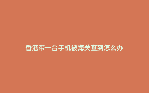 香港帶一臺手機被海關查到怎么辦