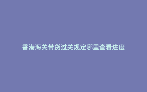 香港海關(guān)帶貨過關(guān)規(guī)定哪里查看進(jìn)度