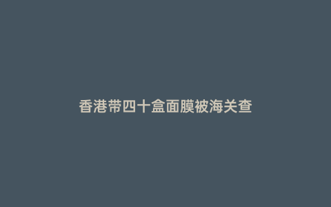 香港帶四十盒面膜被海關(guān)查