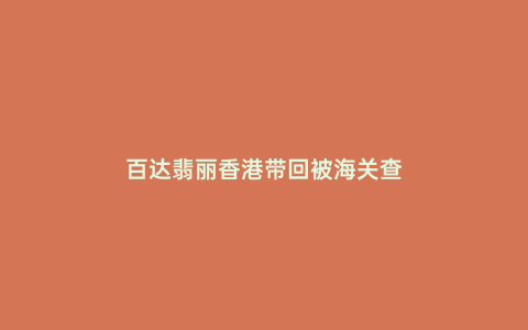百達翡麗香港帶回被海關查