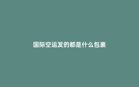 國際空運發的都是什么包裹