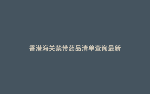 香港海關禁帶藥品清單查詢最新