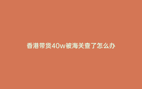 香港帶貨40w被海關查了怎么辦