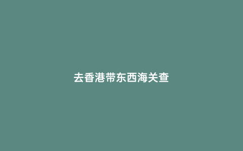 去香港帶東西海關查