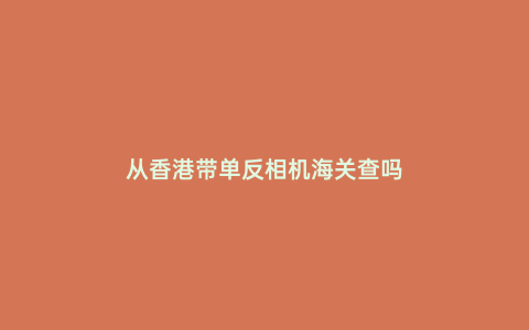 從香港帶單反相機(jī)海關(guān)查嗎