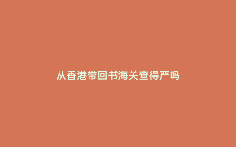 從香港帶回書(shū)海關(guān)查得嚴(yán)嗎