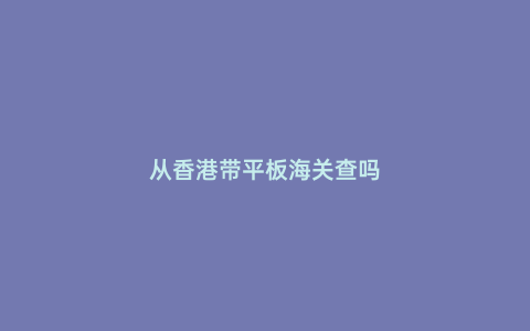 從香港帶平板海關查嗎