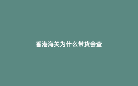 香港海關為什么帶貨會查