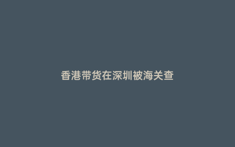 香港帶貨在深圳被海關查