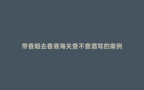 帶香煙去香港海關查不查酒駕的案例