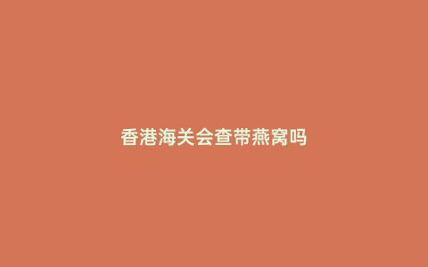 香港海關(guān)會(huì)查帶燕窩嗎