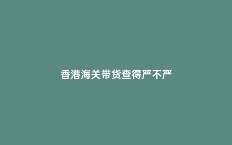 香港海關帶貨查得嚴不嚴