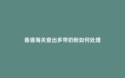 香港海關(guān)查出多帶奶粉如何處理