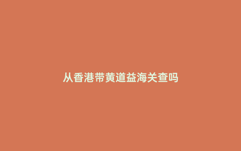 從香港帶黃道益海關查嗎