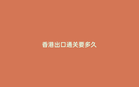 香港出口通關(guān)要多久