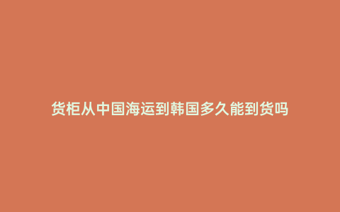 貨柜從中國海運到韓國多久能到貨嗎