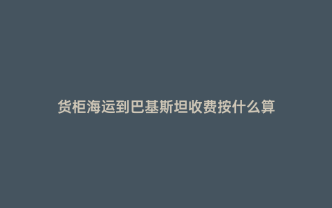 貨柜海運到巴基斯坦收費按什么算