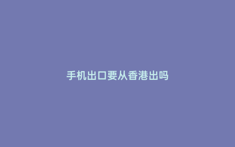手機出口要從香港出嗎
