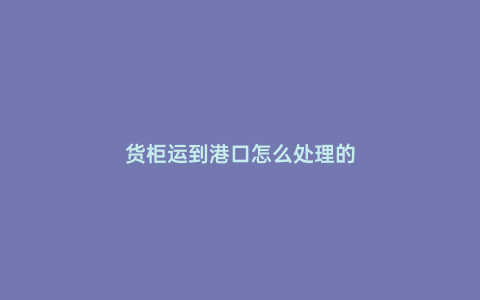 貨柜運到港口怎么處理的