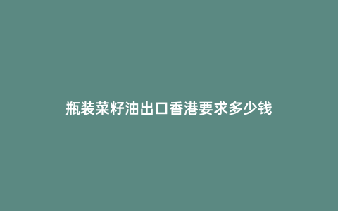 瓶裝菜籽油出口香港要求多少錢