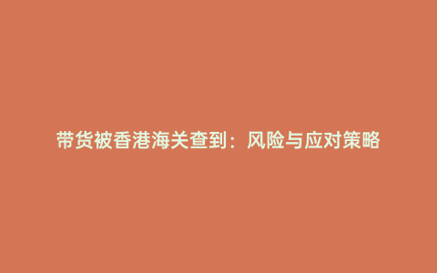 帶貨被香港海關查到:風險與應對策略