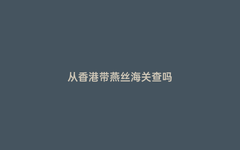 從香港帶燕絲海關查嗎